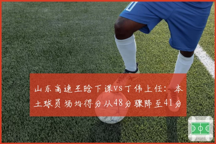 山东高速王晗下课vs丁伟上任：本土球员场均得分从48分骤降至41分