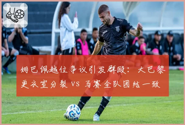 姆巴佩越位争议引发群殴:大巴黎更衣室分裂 vs 马赛全队团结一致