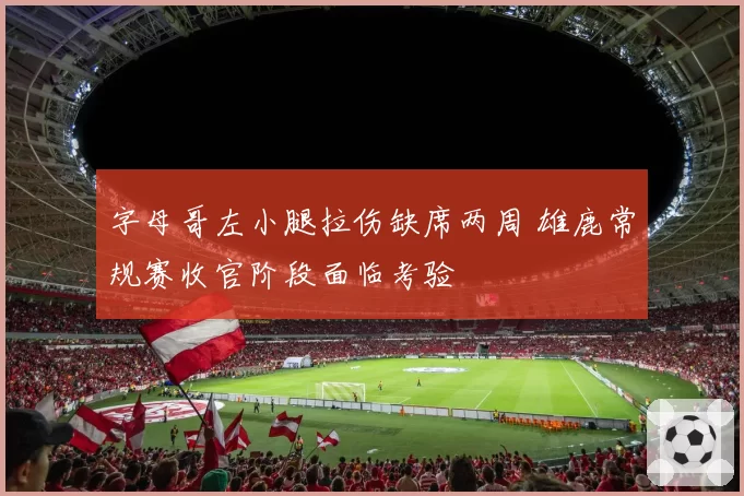 字母哥左小腿拉伤缺席两周 雄鹿常规赛收官阶段面临考验
