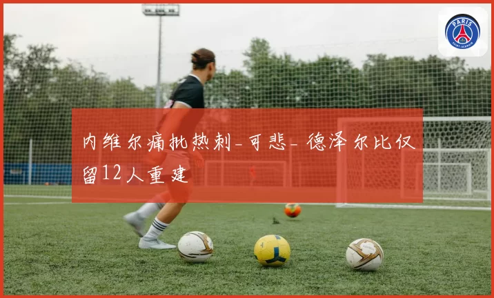 内维尔痛批热刺_可悲_ 德泽尔比仅留12人重建