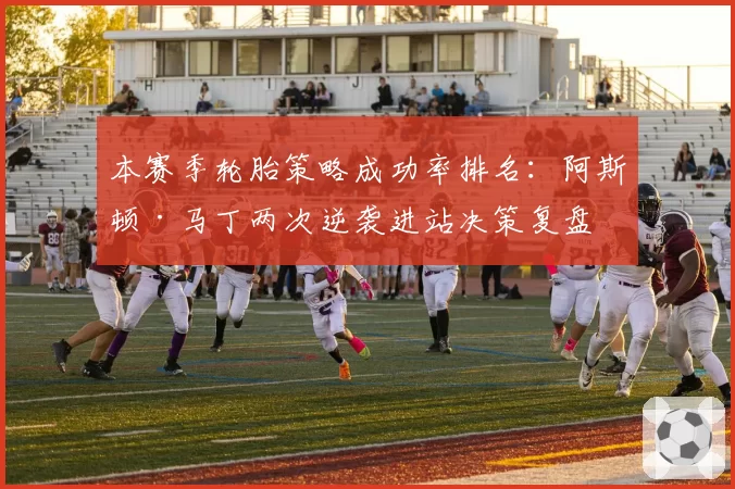 本赛季轮胎策略成功率排名：阿斯顿·马丁两次逆袭进站决策复盘