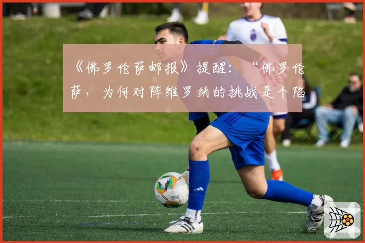 《佛罗伦萨邮报》提醒：“佛罗伦萨，为何对阵维罗纳的挑战是个陷阱”