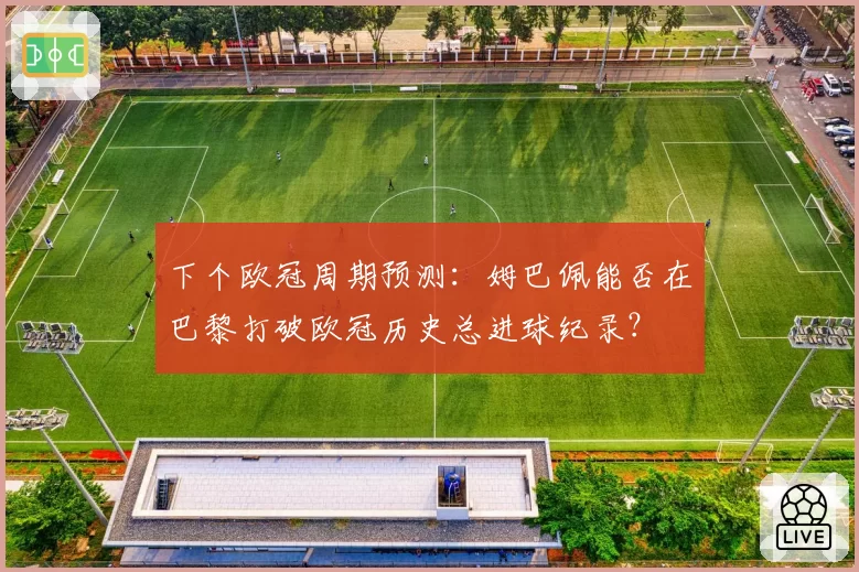 下个欧冠周期预测:姆巴佩能否在巴黎打破欧冠历史总进球纪录?
