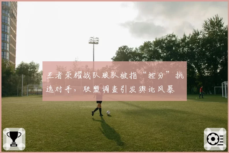 王者荣耀战队狼队被指“控分”挑选对手，联盟调查引发舆论风暴