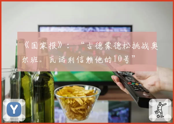 《国家报》：“古德蒙德松挑战奥尔班。瓦诺利信赖他的10号”