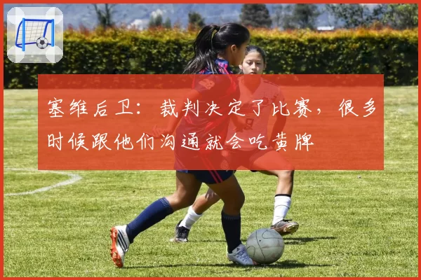 塞维后卫：裁判决定了比赛，很多时候跟他们沟通就会吃黄牌