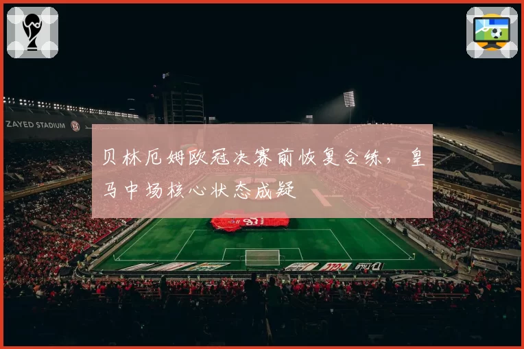 贝林厄姆欧冠决赛前恢复合练，皇马中场核心状态成疑