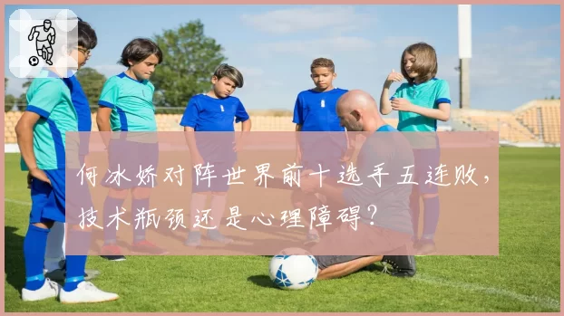 何冰娇对阵世界前十选手五连败，技术瓶颈还是心理障碍？