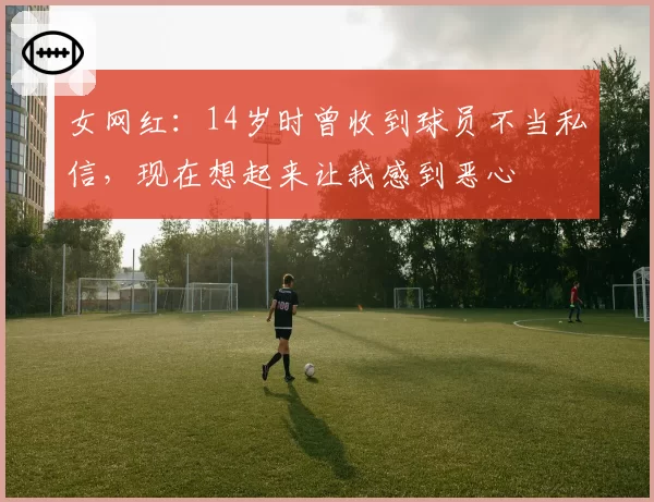 女网红：14岁时曾收到球员不当私信，现在想起来让我感到恶心