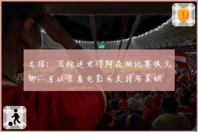 名宿:若枪迷觉得阿森纳比赛很无聊,可以去看电影或支持布莱顿