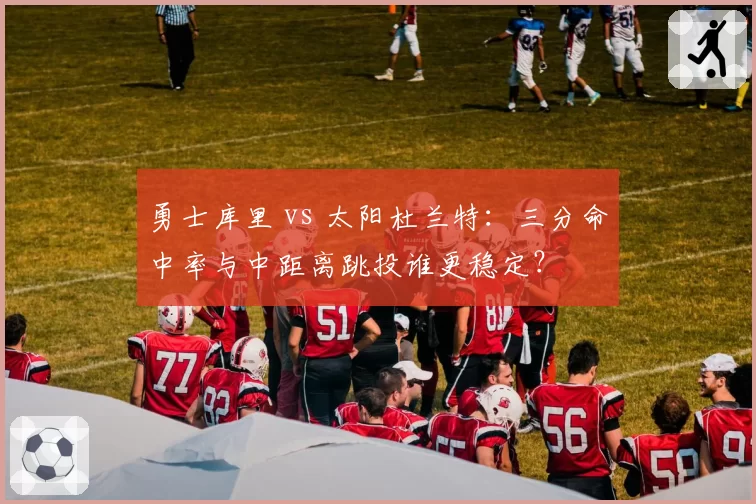 勇士库里 vs 太阳杜兰特：三分命中率与中距离跳投谁更稳定？