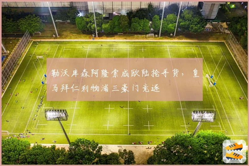 勒沃库森阿隆索成欧陆抢手货，皇马拜仁利物浦三豪门竞逐