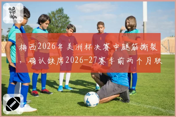 梅西2026年美洲杯决赛中腿筋撕裂，确认缺席2026-27赛季前两个月联赛