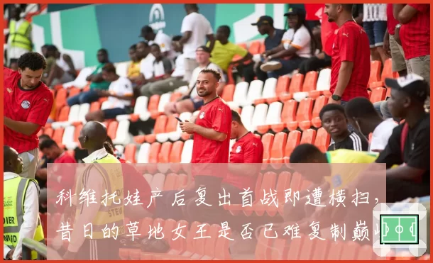科维托娃产后复出首战即遭横扫，昔日的草地女王是否已难复制巅峰状态？