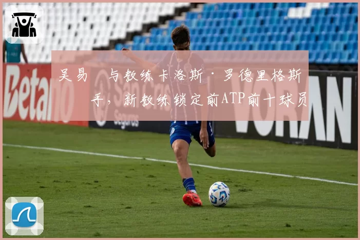 吴易昺与教练卡洛斯·罗德里格斯分手,新教练锁定前ATP前十球员