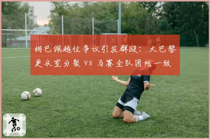姆巴佩越位争议引发群殴:大巴黎更衣室分裂 vs 马赛全队团结一致