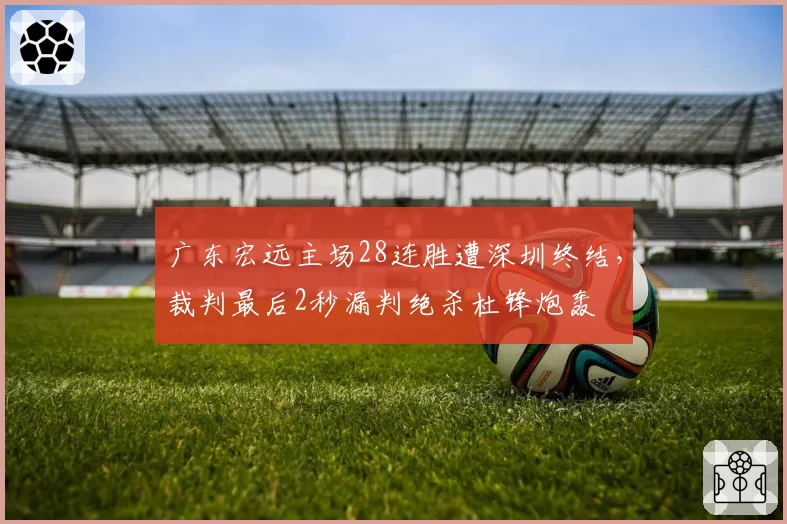广东宏远主场28连胜遭深圳终结，裁判最后2秒漏判绝杀杜锋炮轰