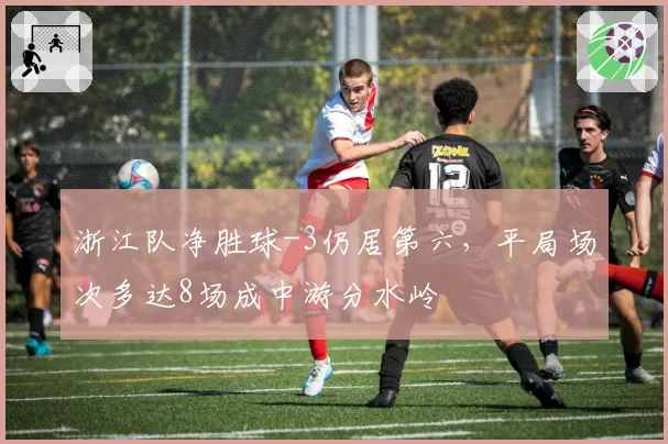 浙江队净胜球-3仍居第六,平局场次多达8场成中游分水岭