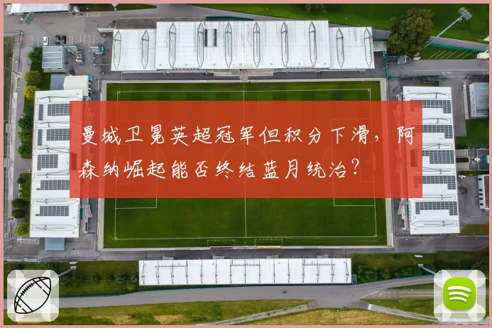曼城卫冕英超冠军但积分下滑，阿森纳崛起能否终结蓝月统治？