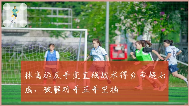 林高远反手变直线战术得分率超七成，破解对手正手空档