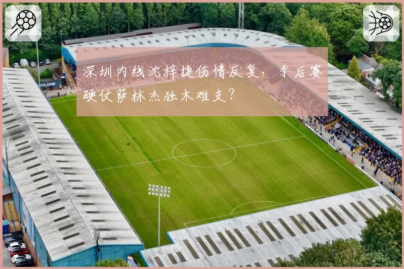 深圳内线沈梓捷伤情反复，季后赛硬仗萨林杰独木难支？