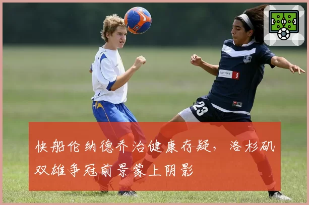 快船伦纳德乔治健康存疑，洛杉矶双雄争冠前景蒙上阴影