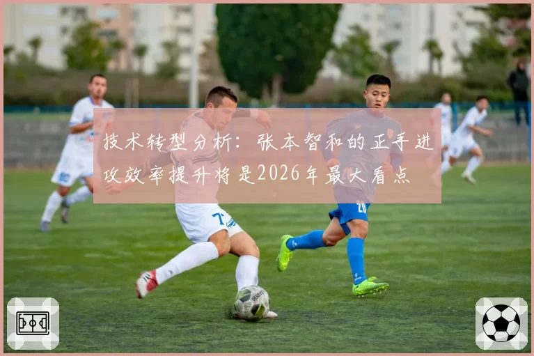 技术转型分析：张本智和的正手进攻效率提升将是2026年最大看点