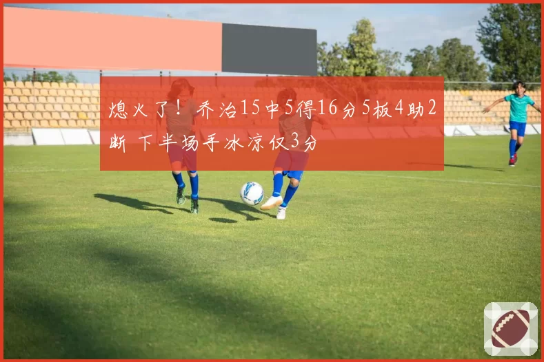 熄火了！乔治15中5得16分5板4助2断 下半场手冰凉仅3分