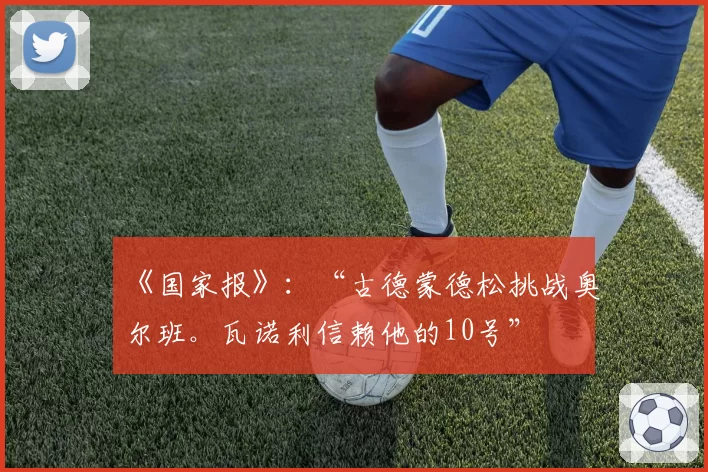 《国家报》:“古德蒙德松挑战奥尔班。瓦诺利信赖他的10号”