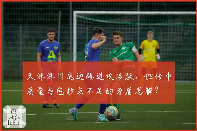天津津门虎边路进攻活跃,但传中质量与包抄点不足的矛盾怎解?