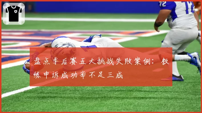 盘点季后赛五大挑战失败案例：教练申诉成功率不足三成