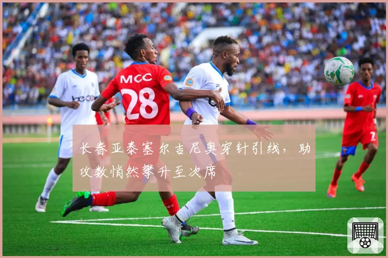 长春亚泰塞尔吉尼奥穿针引线，助攻数悄然攀升至次席