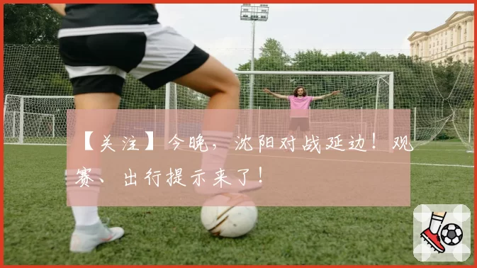 【关注】今晚,沈阳对战延边!观赛、出行提示来了!