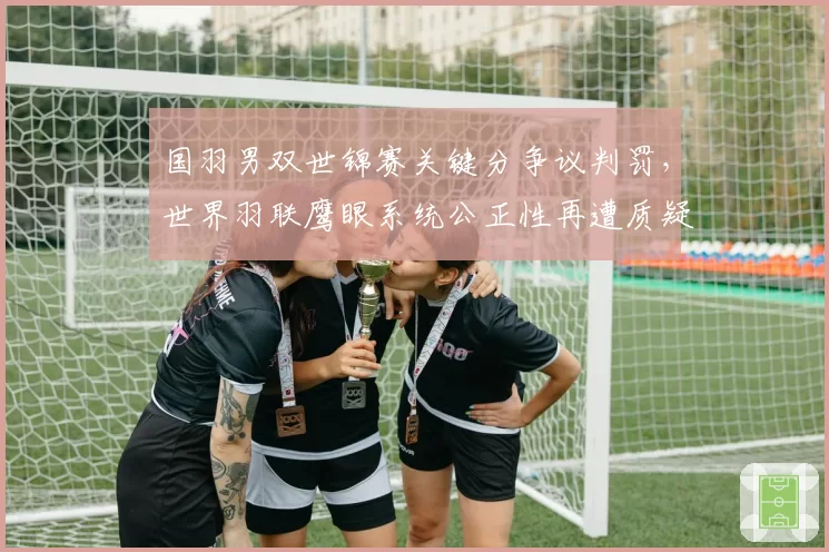 国羽男双世锦赛关键分争议判罚，世界羽联鹰眼系统公正性再遭质疑？