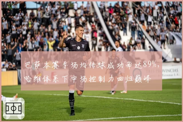 巴萨本赛季场均传球成功率达89%，哈维体系下中场控制力回归巅峰