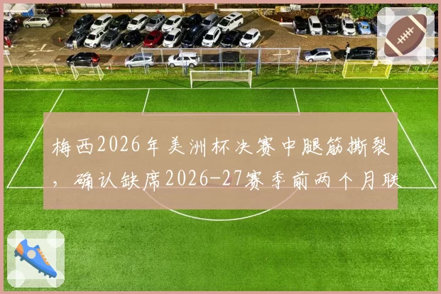 梅西2026年美洲杯决赛中腿筋撕裂，确认缺席2026-27赛季前两个月联赛