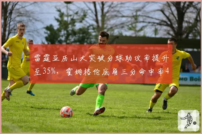 雷霆亚历山大突破分球助攻率提升至35%，霍姆格伦底角三分命中率44%