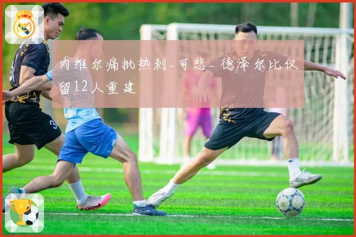 内维尔痛批热刺_可悲_ 德泽尔比仅留12人重建