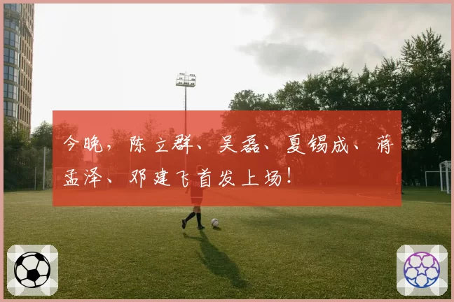 今晚，陈立群、吴磊、夏锡成、蒋孟泽、邓建飞首发上场！