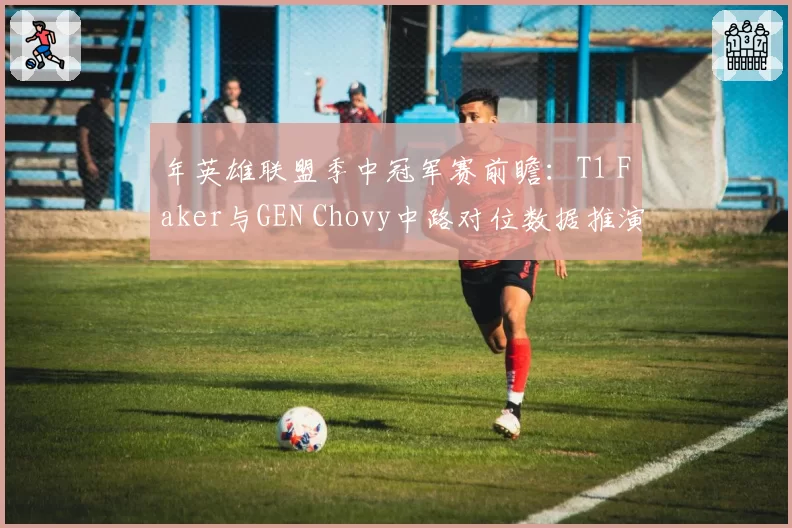 年英雄联盟季中冠军赛前瞻：T1 Faker与GEN Chovy中路对位数据推演