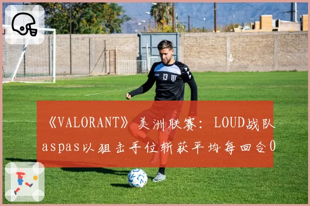 《VALORANT》美洲联赛：LOUD战队aspas以狙击手位斩获平均每回合0.52次首杀，数据断层领先