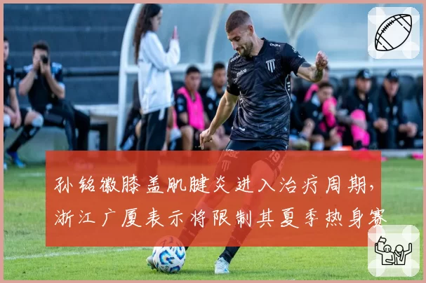 孙铭徽膝盖肌腱炎进入治疗周期，浙江广厦表示将限制其夏季热身赛出场