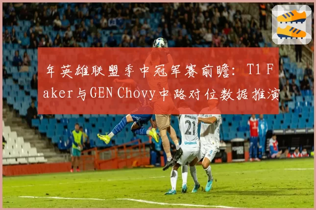 年英雄联盟季中冠军赛前瞻:T1 Faker与GEN Chovy中路对位数据推演