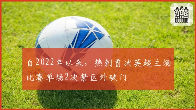 自2022年以来，热刺首次英超主场比赛单场2次禁区外破门