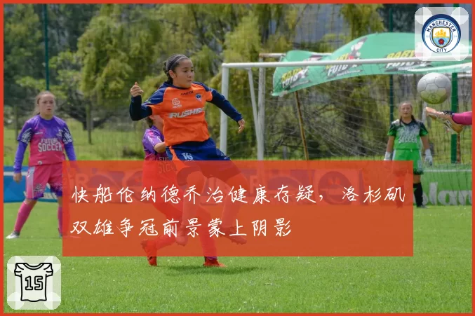 快船伦纳德乔治健康存疑，洛杉矶双雄争冠前景蒙上阴影