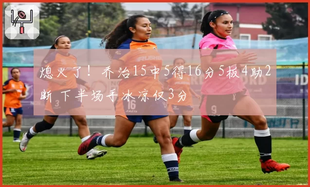 熄火了！乔治15中5得16分5板4助2断 下半场手冰凉仅3分