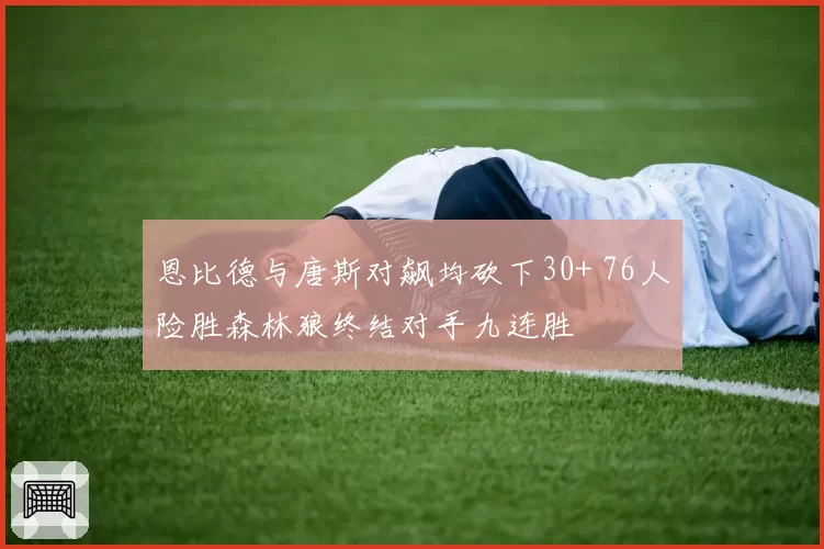 恩比德与唐斯对飙均砍下30+ 76人险胜森林狼终结对手九连胜