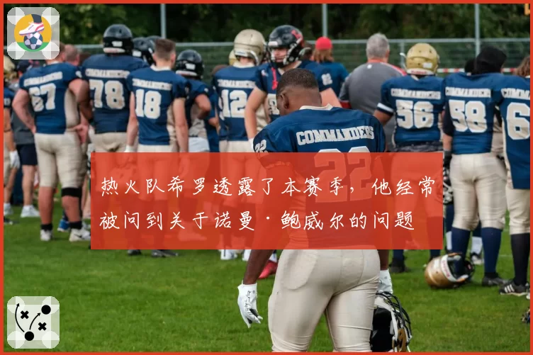 热火队希罗透露了本赛季,他经常被问到关于诺曼·鲍威尔的问题