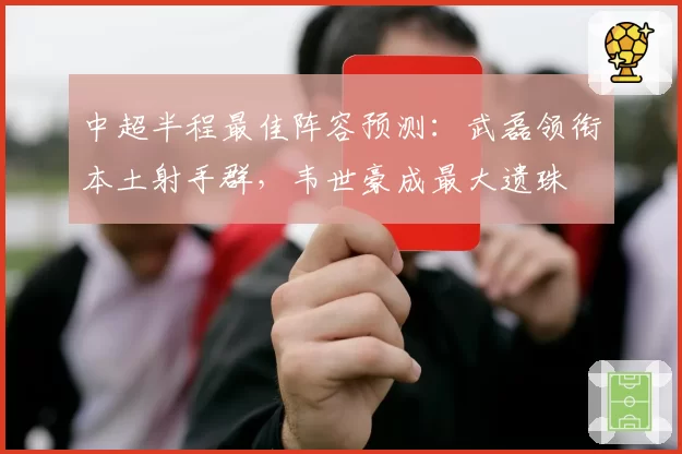 中超半程最佳阵容预测：武磊领衔本土射手群，韦世豪成最大遗珠