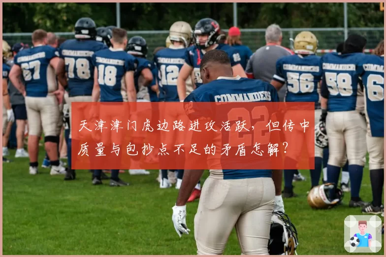 天津津门虎边路进攻活跃,但传中质量与包抄点不足的矛盾怎解?